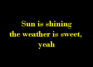 Sun is shining

the weather is sweet,

yeah