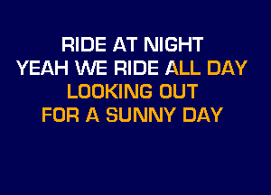 RIDE AT NIGHT
YEAH WE RIDE ALL DAY
LOOKING OUT
FOR A SUNNY DAY

ENDS
AS THEY START TO RIDE