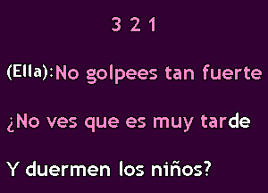 321

(Ella)INo golpees tan fuerte

gNo ves que es muy tarde

Y duermen los nil'ios?