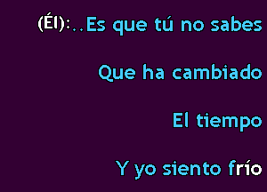 (El)t..Es que tL'I no sabes

Que ha cambiado

El tiempo

Y yo siento frio