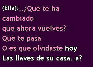 (El'a)1..gQue3 te ha
cambiado
que ahora vuelves?

Quc te pasa
0 es que olvidaste hoy
Las llaves de su casa..a?