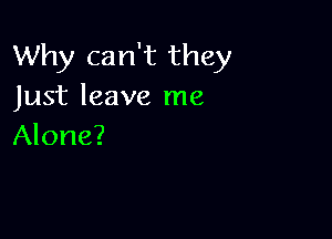 Why can't they
Just leave me

Alone?