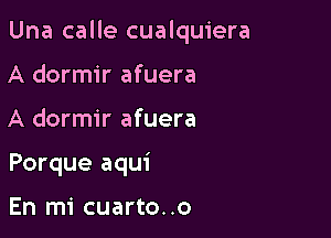 Una calle cualquiera

A dormir afuera
A dormir afuera
Porque aqui

En mi cuarto..o