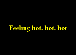 Feeling hot, hot, hot