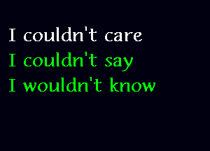 I couldn't care
I couldn't say

I wouldn't know