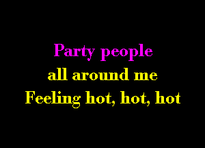 Party people

all around me

F eeljng hot, hot, hot