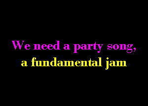 We need a party song,
a fundamental jam