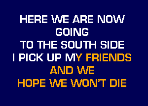 HERE WE ARE NOW
GOING
TO THE SOUTH SIDE
I PICK UP MY FRIENDS
AND WE
HOPE WE WON'T DIE