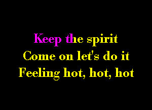Keep the spirit
Come on let's do it

Feeling hot, hot, hot