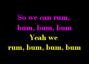 So we can rum,

bum, bum, bum
Yeah we

rum, bum, bum, bum
