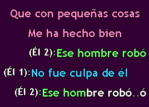 Que con pequefras cosas
Me ha hecho bien

(El 2)IEse hombre rob6

(El 1)INo fue culpa de a

(El 2)iEse hombre robd..6