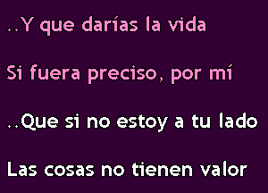 ..Y que darias la Vida
Si fuera preciso, por mi
..Que si no estoy a tu lado

Las cosas no tienen valor