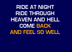 RIDE AT NIGHT
RIDE THROUGH
HEAVEN AND HELL
COME BACK
AND FEEL SO WELL