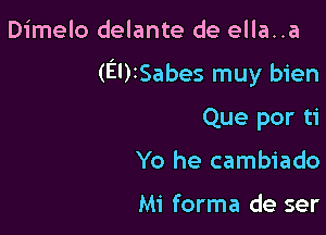 Dimelo delante de ella..a

(EUISabes muy bien

Que por ti
Yo he cambiado

Mi forma de ser