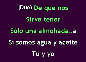 (Dl'IO)iDe quck nos

Sirve tener
Sdlo una almohada..a
Si somos agua y aceite

Tu yyo