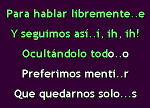 Para hablar libremente..e
Yseguimos asi..i, ih, ih!
Ocultandolo todo..o
Preferimos menti..r

Que quedarnos solo...s