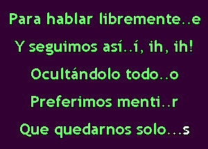 Para hablar libremente..e
Yseguimos asi..i, ih, ih!
Ocultandolo todo..o
Preferimos menti..r

Que quedarnos solo...s