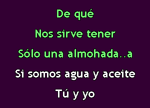 De quc3
Nos sirve tener
Sdlo una almohada..a

Si somos agua y aceite

Tu yyo