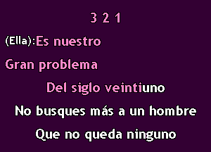 3 2 1
(Ella)2Es nuestro
Gran problema
Del siglo veintiuno

No busques mas a un hombre

Que no queda ninguno