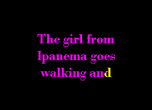 The girl from

Ipanema goes

walking and