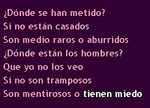 (Donde se han metido?

Si no estain casados

Son medio raros o aburridos
(Donde estain los hombres?
Que yo no los veo

Si no son tramposos

Son mentirosos o tienen miedo