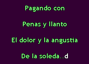 Pagando con

Penas y llanto

El dolor y la angustia

De la soleda..d