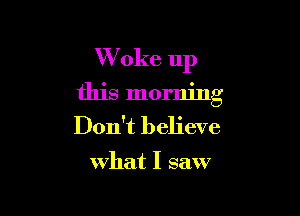 Woke up

this morning

Don't believe

what I saw