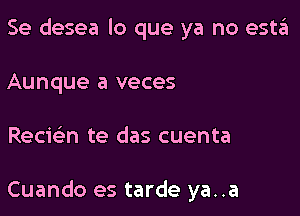 Se desea lo que ya no esta
Aunque a veces

Recwn te das cuenta

Cuando es tarde ya..a