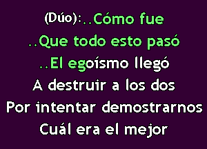 (Dl'IO)I..C6mo fue
..Que todo esto pasc')
..El egoismo llegc')

A destruir a los dos
Por intentar demostrarnos
Cual era el mejor