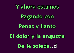 Y ahora estamos
Pagando con

Penas y llanto

El dolor y la angustia

De la soleda..d