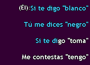 (EUISi te digo blanco

Tu me dices negro

Si te digo toma

Me contestas tengo