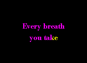 Every breath

you take