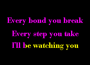 Every bond you break

Every step you take
I'll be watching you