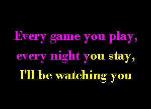 Every game you play,
every night you stay,
I'll be watching you