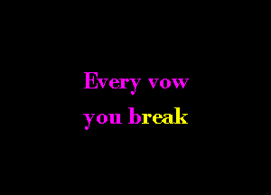 Every vow

you break