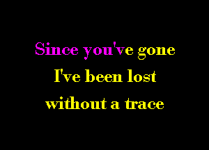 Since you've gone

I've been lost

without a trace