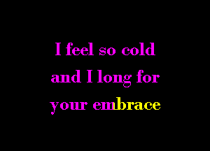 I feel so cold

and I long for

your embrace