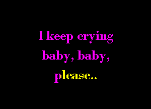 I keep crying

baby, baby,

please..