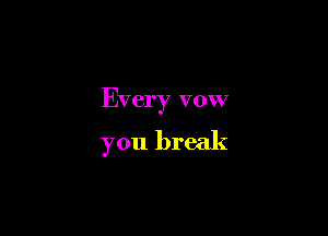 Every vow

you break