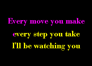 Every move you make

every step you take
I'll be watching you