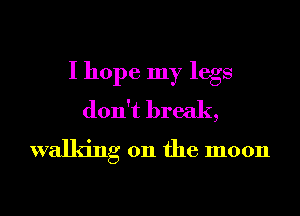 I hope my legs
don't break,
walking on the moon