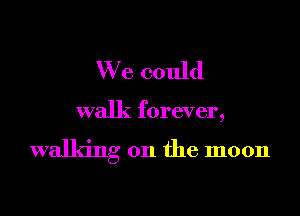 We could

walk forever,

walking on the moon