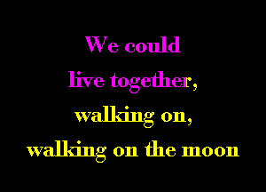 We could
live together,
walking on,
walking on the moon