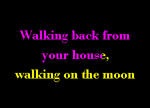 W allng back from

your house,

walking on the moon