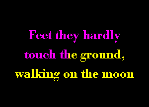 Feet they hardly

touch the ground,
walking on the moon