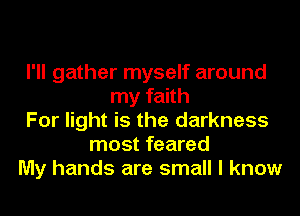 I'll gather myself around
my faith
For light is the darkness
most feared
My hands are small I know