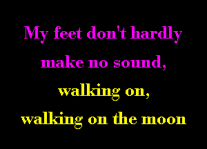 My feet don't hardly

make no sound,
walking on,
walking on the moon