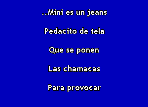 ..Mini es un jeans

Pedacito de tela
Que se ponen
Las chamacas

Para provocar