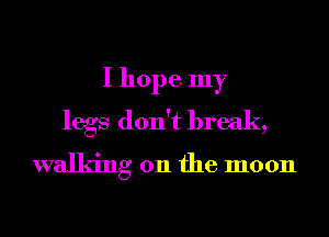 I hope my
legs don't break,
walking on the moon