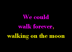 We could

walk forever,

walking on the moon